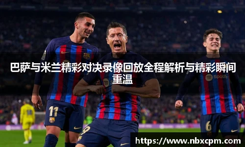 巴萨与米兰精彩对决录像回放全程解析与精彩瞬间重温