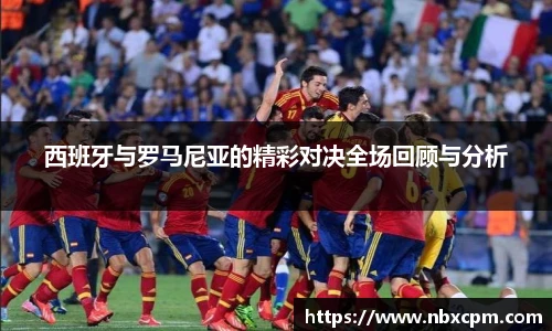 西班牙与罗马尼亚的精彩对决全场回顾与分析