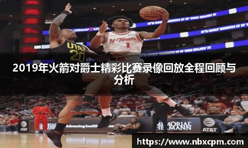 2019年火箭对爵士精彩比赛录像回放全程回顾与分析