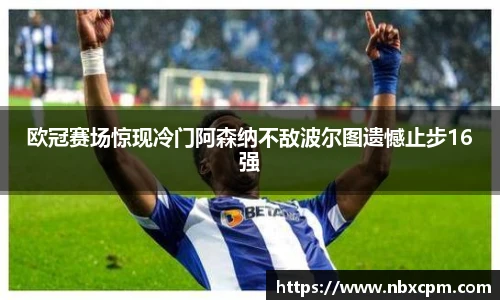 欧冠赛场惊现冷门阿森纳不敌波尔图遗憾止步16强
